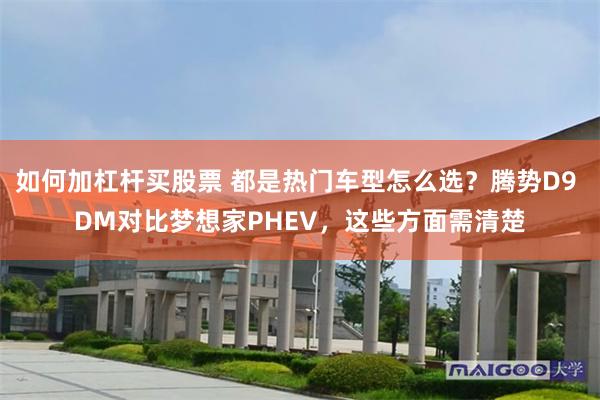 如何加杠杆买股票 都是热门车型怎么选？腾势D9 DM对比梦想家PHEV，这些方面需清楚