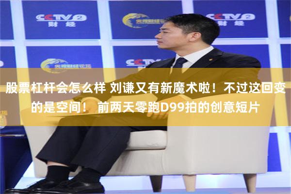 股票杠杆会怎么样 刘谦又有新魔术啦!不过这回变的是空间! 前两天零跑D99拍的创意短片