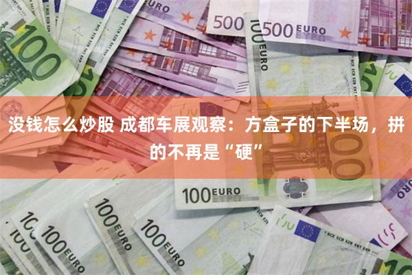没钱怎么炒股 成都车展观察：方盒子的下半场，拼的不再是“硬”