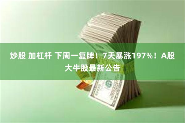 炒股 加杠杆 下周一复牌！7天暴涨197%！A股大牛股最新公告