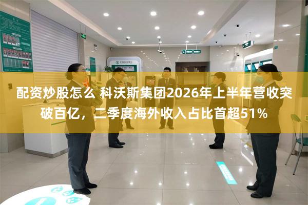 配资炒股怎么 科沃斯集团2026年上半年营收突破百亿，二季度海外收入占比首超51%