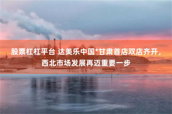 股票杠杠平台 达美乐中国*甘肃首店双店齐开，西北市场发展再迈重要一步