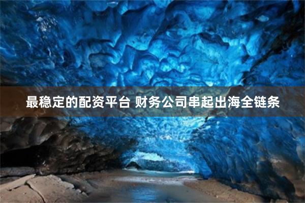 最稳定的配资平台 财务公司串起出海全链条