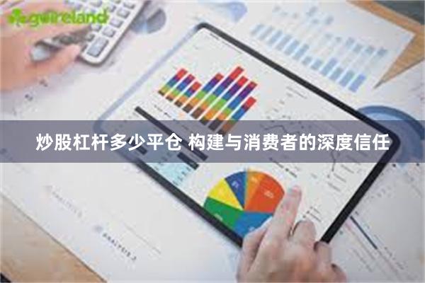 炒股杠杆多少平仓 构建与消费者的深度信任