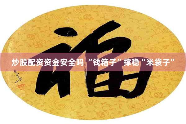 炒股配资资金安全吗 “钱箱子”撑稳“米袋子”