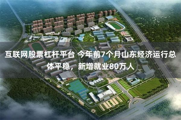 互联网股票杠杆平台 今年前7个月山东经济运行总体平稳，新增就业80万人