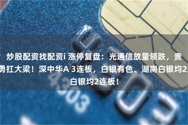炒股配资找配资i 涨停复盘：光通信放量领跌，贵金属勇扛大梁！深中华A 3连板，白银有色、湖南白银均2连板！