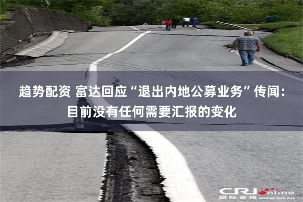 趋势配资 富达回应“退出内地公募业务”传闻：目前没有任何需要汇报的变化