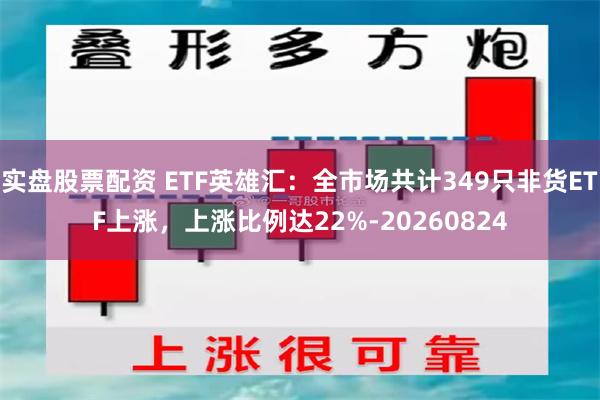 实盘股票配资 ETF英雄汇：全市场共计349只非货ETF上涨，上涨比例达22%-20260824