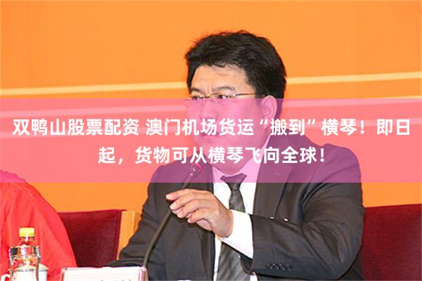 双鸭山股票配资 澳门机场货运“搬到”横琴！即日起，货物可从横琴飞向全球！