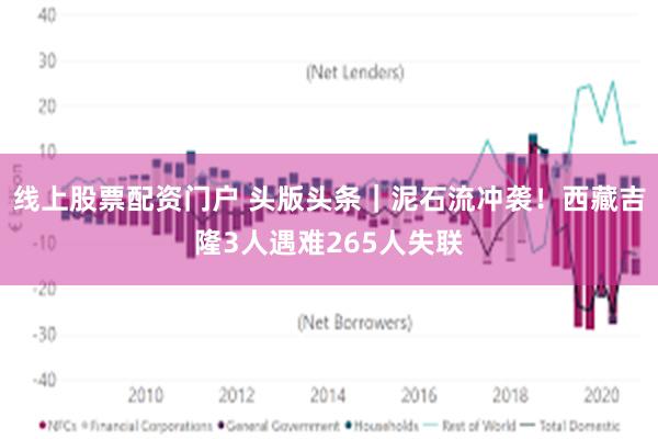 线上股票配资门户 头版头条｜泥石流冲袭！西藏吉隆3人遇难265人失联