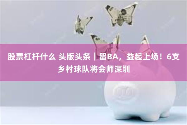 股票杠杆什么 头版头条｜留BA，益起上场！6支乡村球队将会师深圳