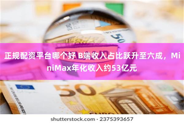 正规配资平台哪个好 B端收入占比跃升至六成，MiniMax年化收入约53亿元
