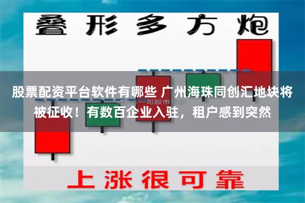 股票配资平台软件有哪些 广州海珠同创汇地块将被征收！有数百企业入驻，租户感到突然