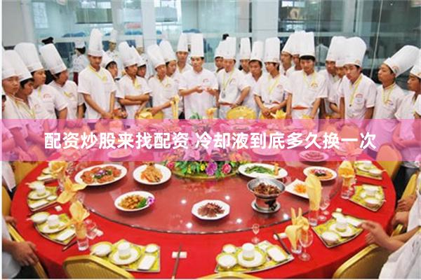 配资炒股来找配资 冷却液到底多久换一次