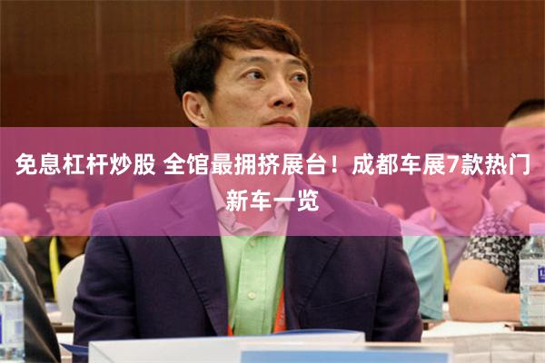 免息杠杆炒股 全馆最拥挤展台！成都车展7款热门新车一览