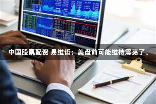 中国股票配资 易维哲：美盘前可能维持震荡了。