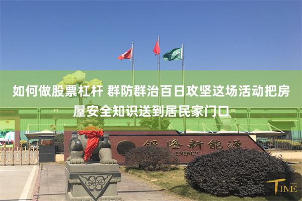 如何做股票杠杆 群防群治百日攻坚这场活动把房屋安全知识送到居民家门口