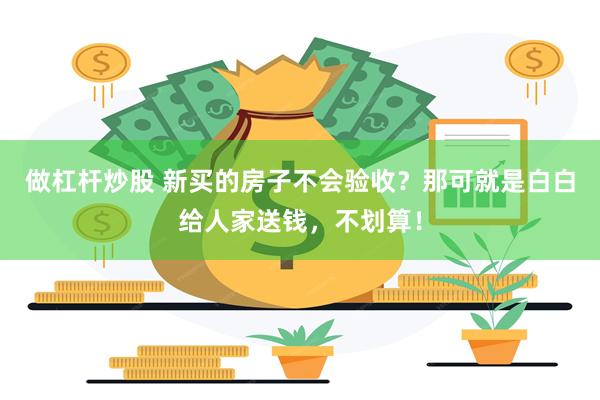 做杠杆炒股 新买的房子不会验收?那可就是白白给人家送钱,不划算!