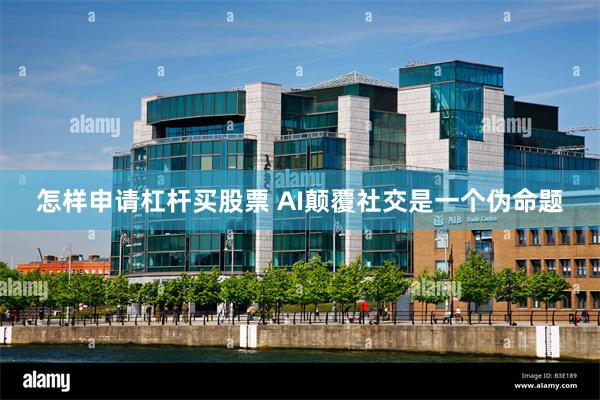 怎样申请杠杆买股票 AI颠覆社交是一个伪命题