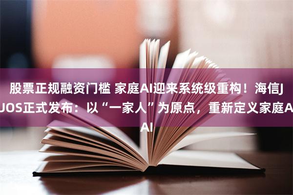 股票正规融资门槛 家庭AI迎来系统级重构！海信JUOS正式发布：以“一家人”为原点，重新定义家庭AI
