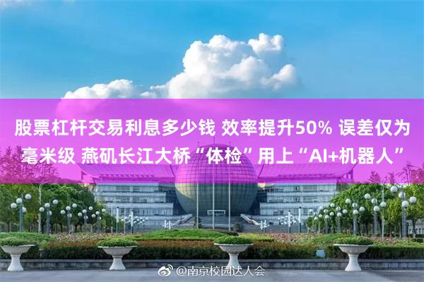股票杠杆交易利息多少钱 效率提升50% 误差仅为毫米级 燕矶长江大桥“体检”用上“AI+机器人”