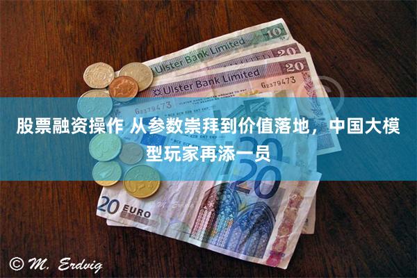 股票融资操作 从参数崇拜到价值落地，中国大模型玩家再添一员