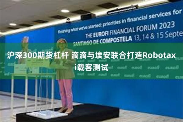 沪深300期货杠杆 滴滴与埃安联合打造Robotaxi载客测试
