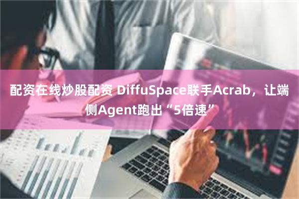 配资在线炒股配资 DiffuSpace联手Acrab，让端侧Agent跑出“5倍速”