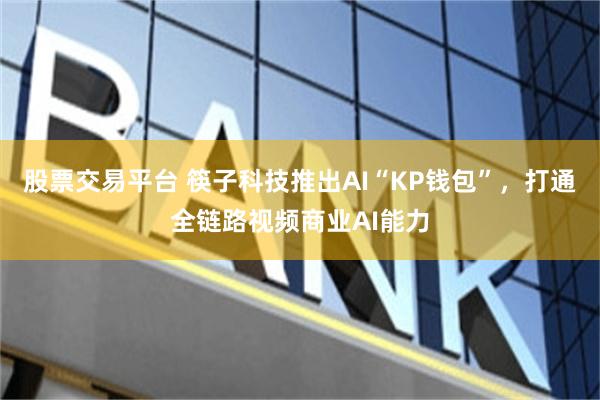股票交易平台 筷子科技推出AI“KP钱包”，打通全链路视频商业AI能力