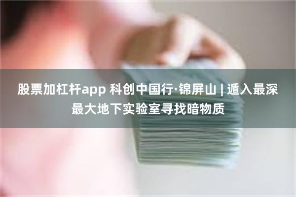 股票加杠杆app 科创中国行·锦屏山 | 遁入最深最大地下实验室寻找暗物质
