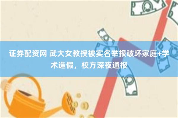 证券配资网 武大女教授被实名举报破坏家庭+学术造假，校方深夜通报