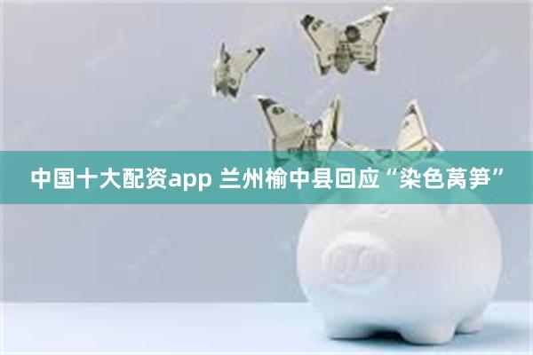 中国十大配资app 兰州榆中县回应“染色莴笋”