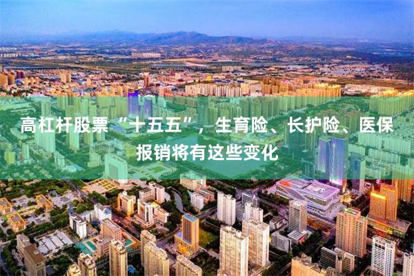 高杠杆股票 “十五五”，生育险、长护险、医保报销将有这些变化