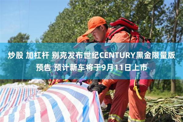 炒股 加杠杆 别克发布世纪CENTURY黑金限量版预告 预计新车将于9月11日上市