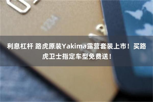 利息杠杆 路虎原装Yakima露营套装上市！买路虎卫士指定车型免费送！