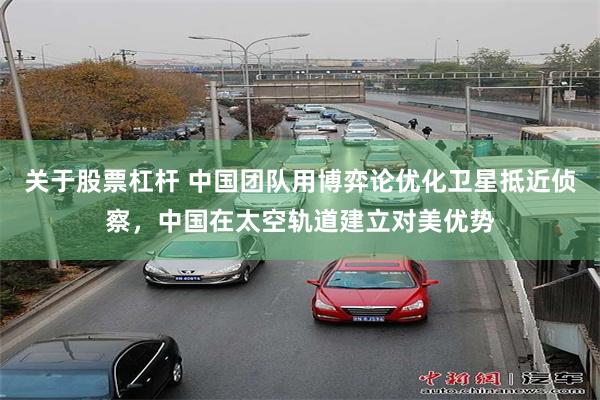 关于股票杠杆 中国团队用博弈论优化卫星抵近侦察，中国在太空轨道建立对美优势