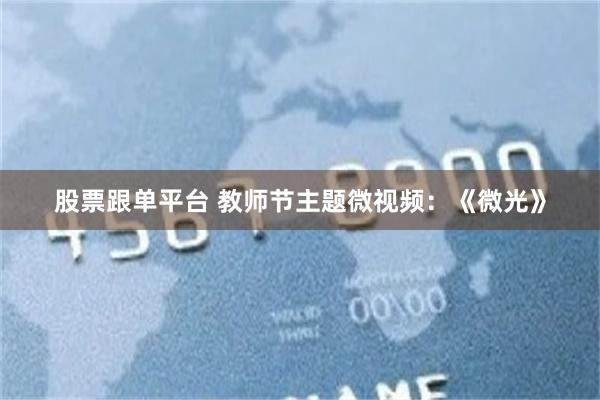 股票跟单平台 教师节主题微视频：《微光》