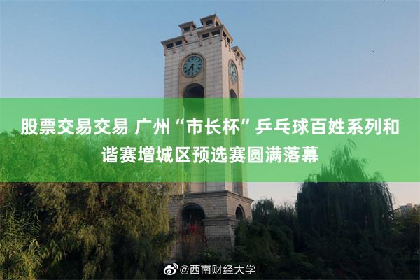 股票交易交易 广州“市长杯”乒乓球百姓系列和谐赛增城区预选赛圆满落幕