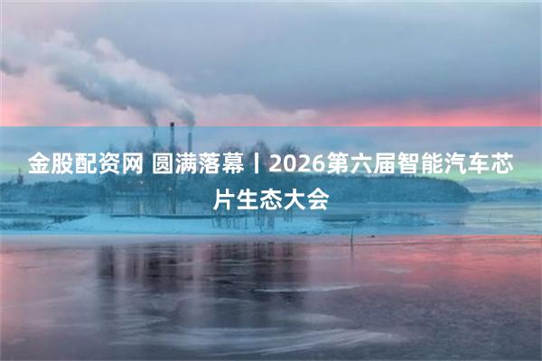 金股配资网 圆满落幕丨2026第六届智能汽车芯片生态大会