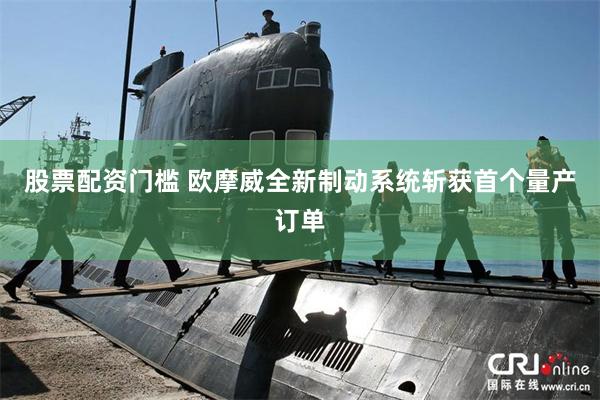 股票配资门槛 欧摩威全新制动系统斩获首个量产订单