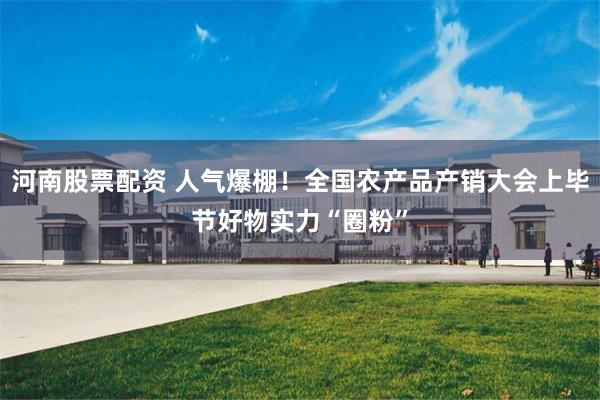 河南股票配资 人气爆棚!全国农产品产销大会上毕节好物实力“圈粉”