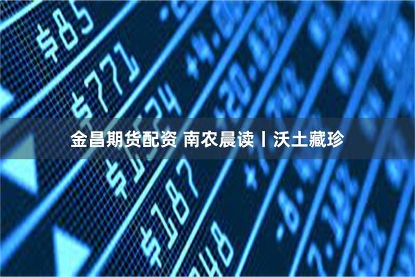 金昌期货配资 南农晨读丨沃土藏珍