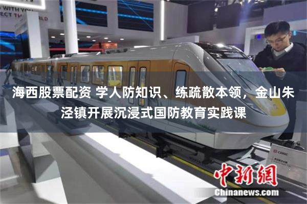 海西股票配资 学人防知识、练疏散本领,金山朱泾镇开展沉浸式国防教育实践课