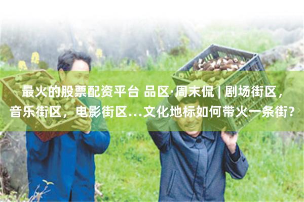 最火的股票配资平台 品区·周末侃 | 剧场街区，音乐街区，电影街区…文化地标如何带火一条街？