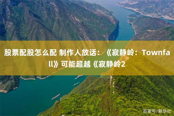 股票配股怎么配 制作人放话：《寂静岭：Townfall》可能超越《寂静岭2