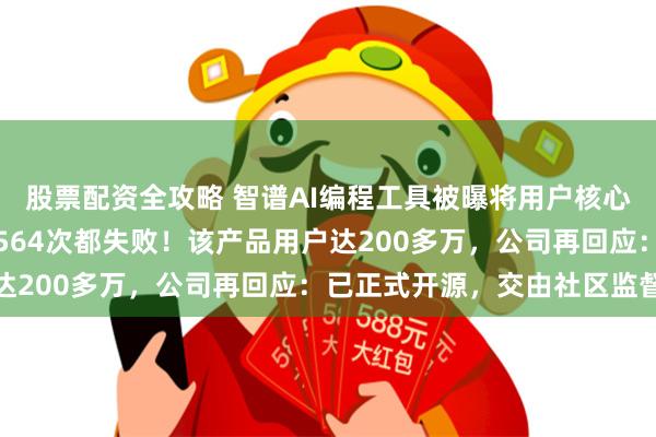 股票配资全攻略 智谱AI编程工具被曝将用户核心资产打包传走，但传了564次都失败！该产品用户达200多万，公司再回应：已正式开源，交由社区监督