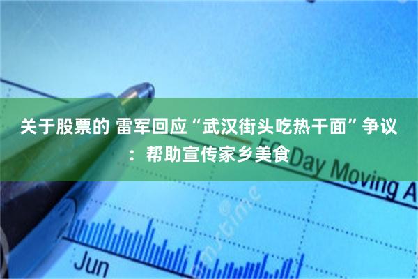 关于股票的 雷军回应“武汉街头吃热干面”争议：帮助宣传家乡美食