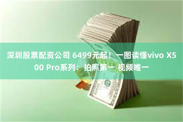 深圳股票配资公司 6499元起！一图读懂vivo X500 Pro系列：拍照第一 视频唯一