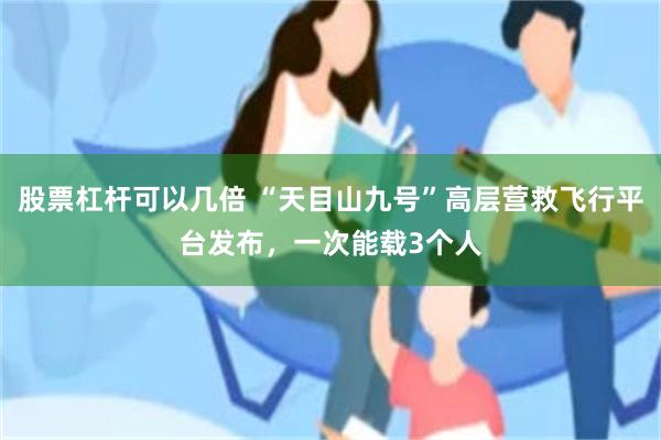 股票杠杆可以几倍 “天目山九号”高层营救飞行平台发布，一次能载3个人